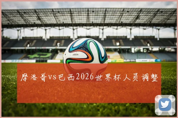 摩洛哥vs巴西2026世界杯人员调整