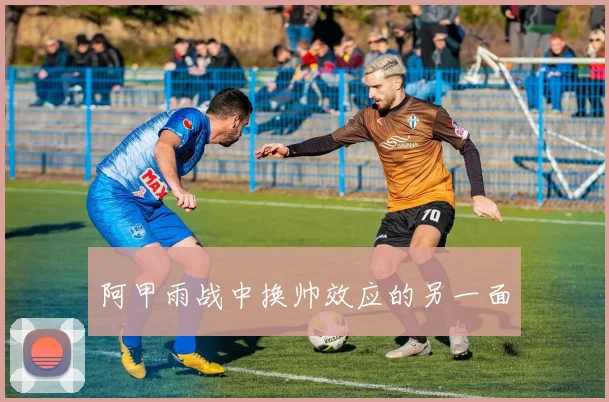 阿甲雨战中换帅效应的另一面