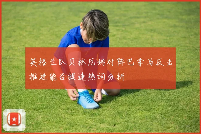 英格兰队贝林厄姆对阵巴拿马反击推进能否提速热词分析