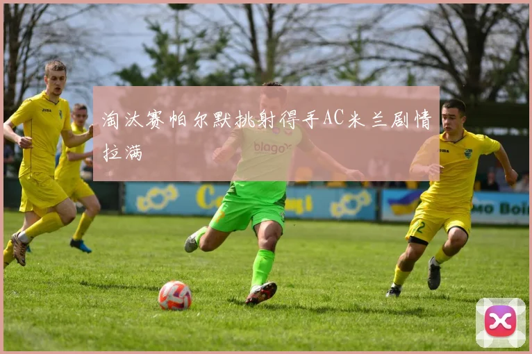 淘汰赛帕尔默挑射得手AC米兰剧情拉满