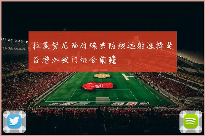 拉莱努尼面对瑞典防线远射选择是否增加破门机会前瞻