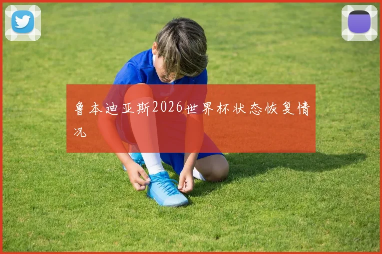 鲁本迪亚斯2026世界杯状态恢复情况