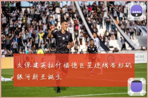 久保建英拉什福德巨星连线洛杉矶银河新王诞生