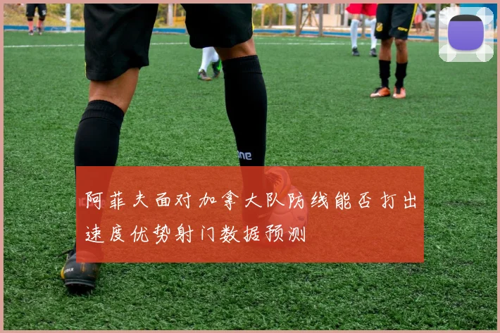阿菲夫面对加拿大队防线能否打出速度优势射门数据预测