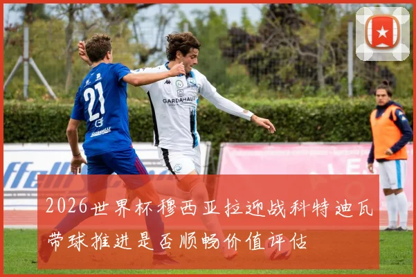 2026世界杯穆西亚拉迎战科特迪瓦带球推进是否顺畅价值评估
