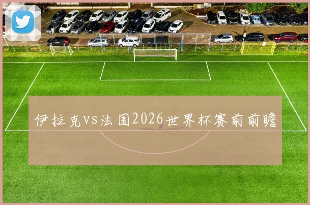 伊拉克vs法国2026世界杯赛前前瞻