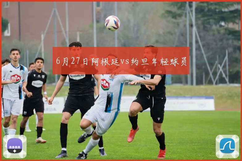 6月27日阿根廷vs约旦年轻球员