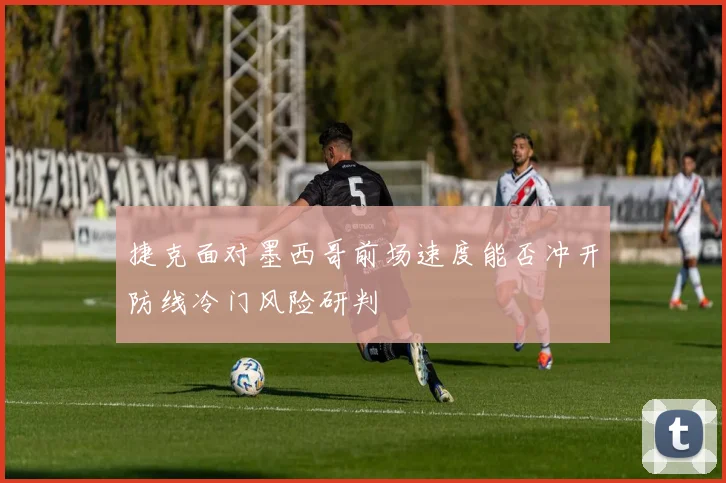 捷克面对墨西哥前场速度能否冲开防线冷门风险研判
