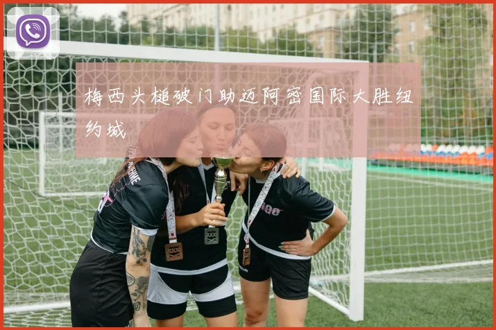 梅西头槌破门助迈阿密国际大胜纽约城