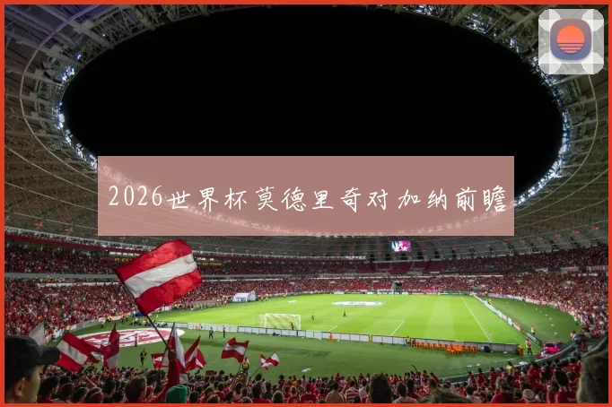 2026世界杯莫德里奇对加纳前瞻