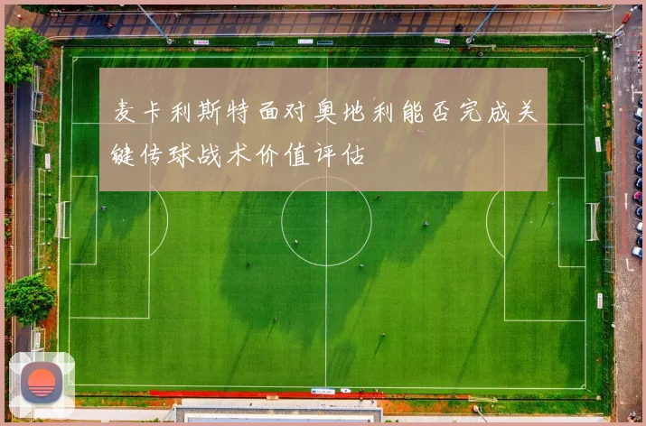 麦卡利斯特面对奥地利能否完成关键传球战术价值评估