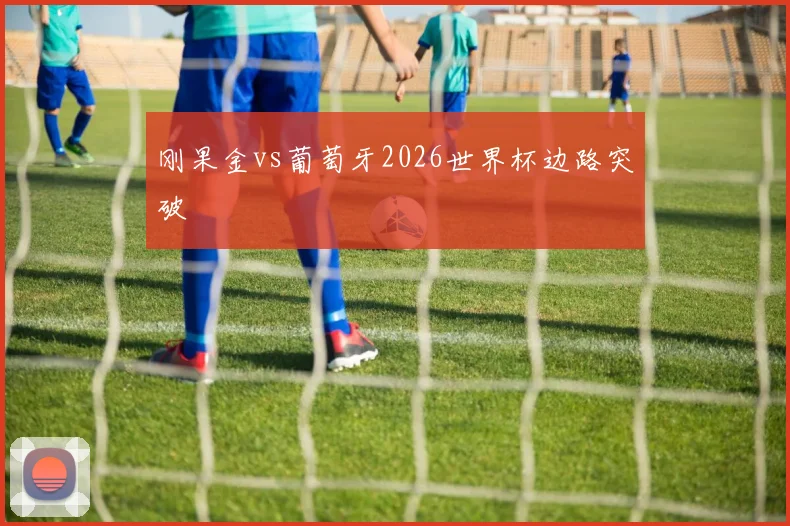 刚果金vs葡萄牙2026世界杯边路突破
