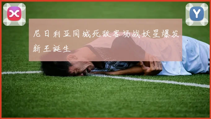 尼日利亚同城死敌客场战妖星爆发新王诞生