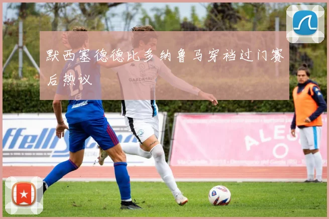 默西塞德德比多纳鲁马穿裆过门赛后热议