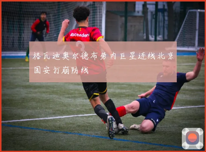 格瓦迪奥尔德布劳内巨星连线北京国安打崩防线