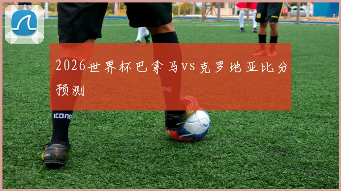 2026世界杯巴拿马vs克罗地亚比分预测