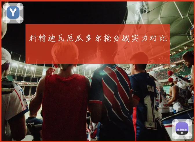 科特迪瓦厄瓜多尔抢分战实力对比