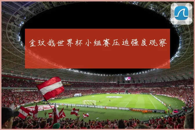 金玟哉世界杯小组赛压迫强度观察