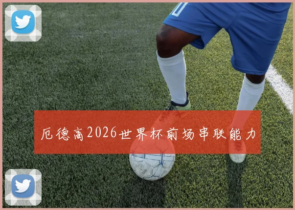 厄德高2026世界杯前场串联能力