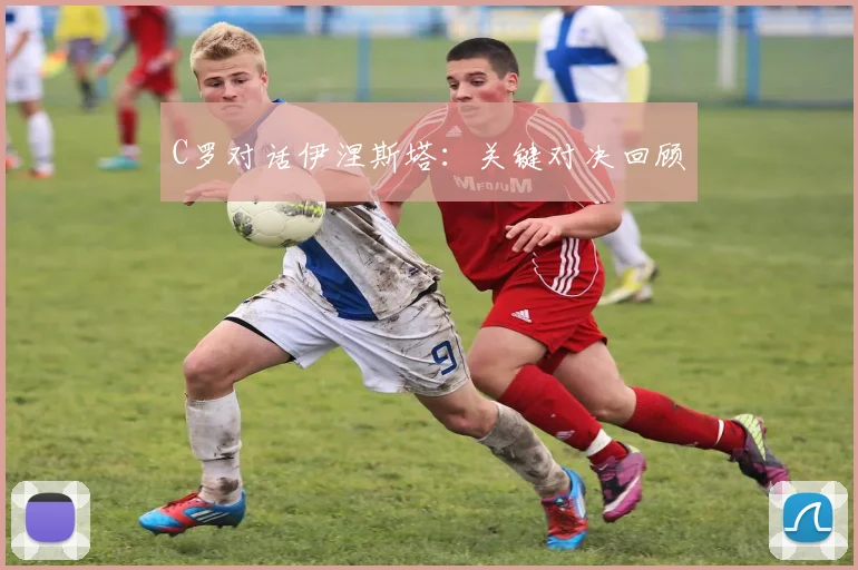 C罗对话伊涅斯塔:关键对决回顾