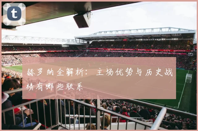 赫罗纳全解析：主场优势与历史战绩有哪些联系