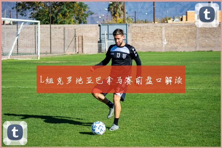 L组克罗地亚巴拿马赛前盘口解读