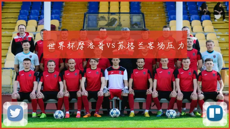 世界杯摩洛哥vs苏格兰客场压力