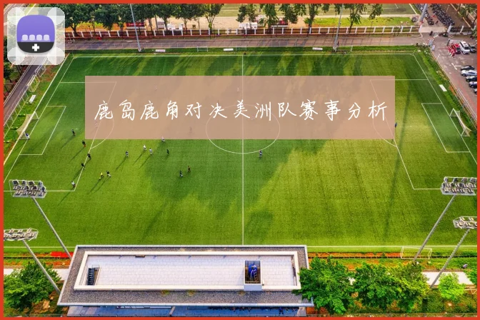 鹿岛鹿角对决美洲队赛事分析