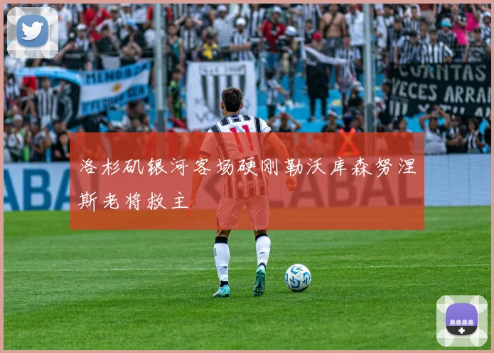 洛杉矶银河客场硬刚勒沃库森努涅斯老将救主