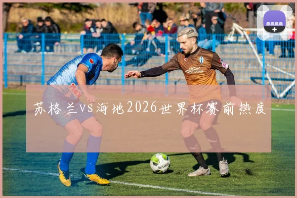 苏格兰vs海地2026世界杯赛前热度