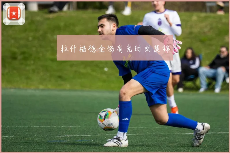 拉什福德全场高光时刻集锦