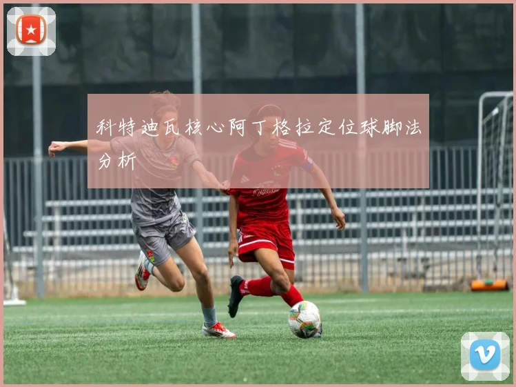 科特迪瓦核心阿丁格拉定位球脚法分析