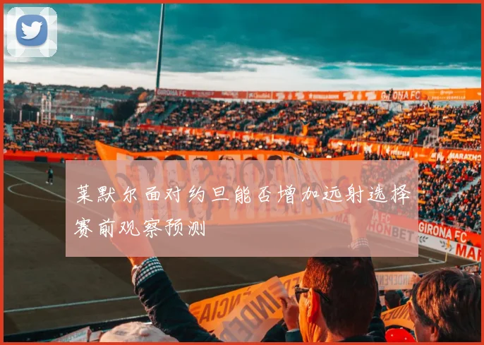 莱默尔面对约旦能否增加远射选择赛前观察预测