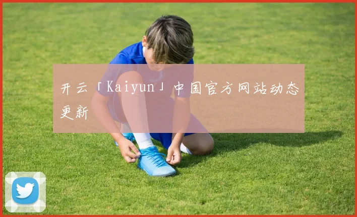 开云「Kaiyun」中国官方网站动态更新