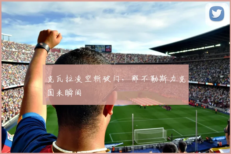 克瓦拉凌空斩破门，那不勒斯力克国米瞬间