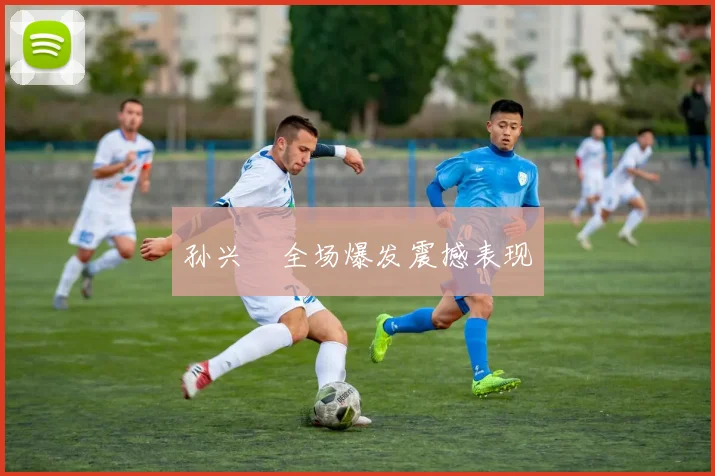 孙兴慜全场爆发震撼表现