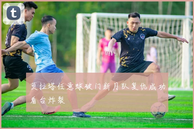 莫拉塔任意球破门新月队复仇成功看台炸裂