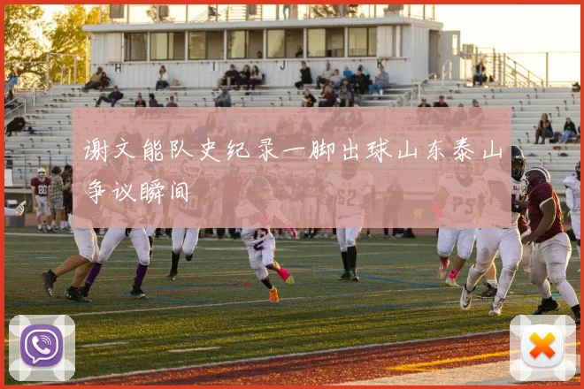 谢文能队史纪录一脚出球山东泰山争议瞬间