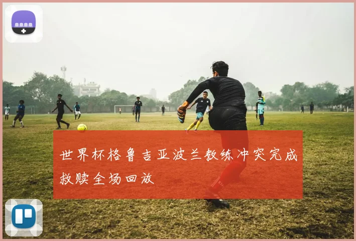 世界杯格鲁吉亚波兰教练冲突完成救赎全场回放