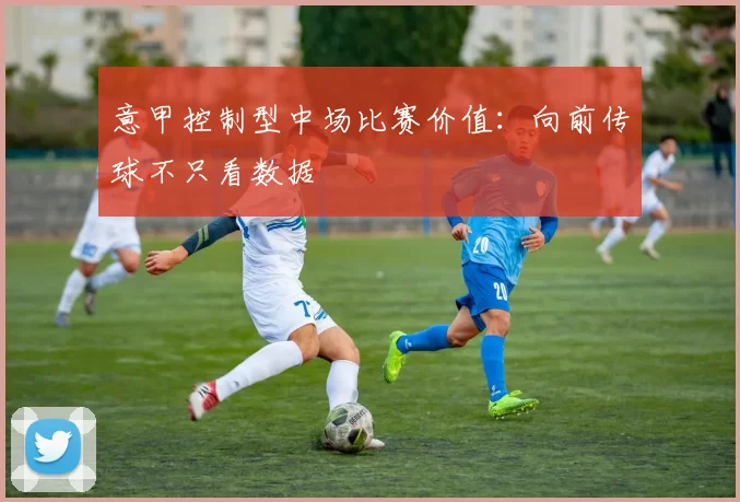 意甲控制型中场比赛价值：向前传球不只看数据