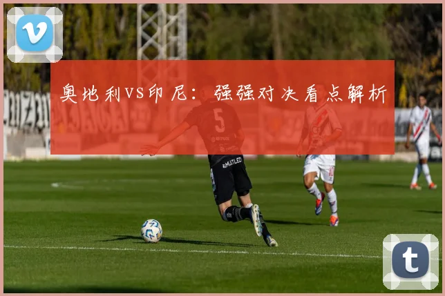 奥地利vs印尼:强强对决看点解析