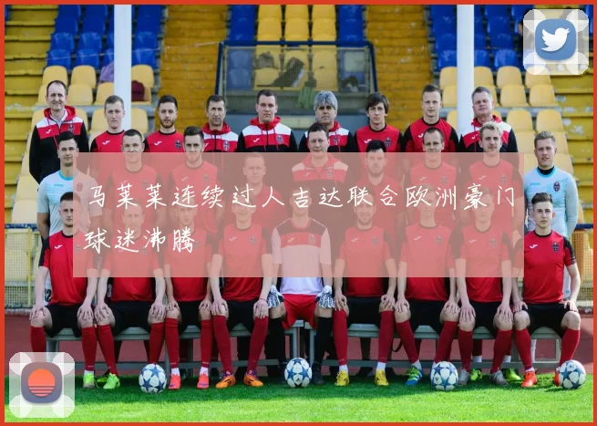马莱莱连续过人吉达联合欧洲豪门球迷沸腾