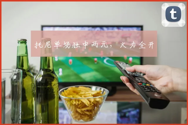 托尼单场独中两元，火力全开