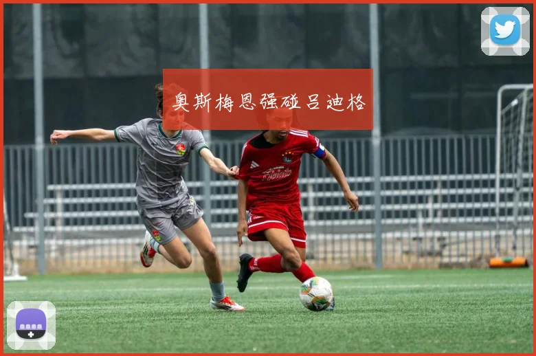 奥斯梅恩强碰吕迪格