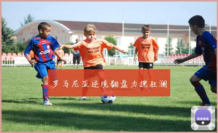 罗马尼亚逆境翻盘力挽狂澜