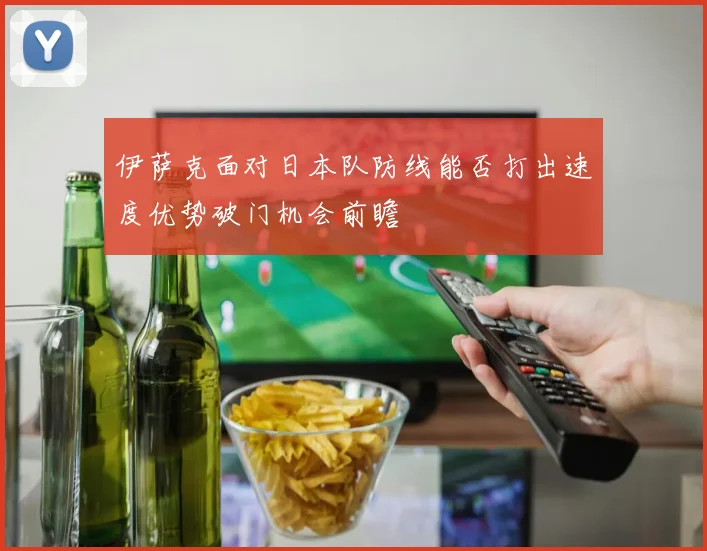 伊萨克面对日本队防线能否打出速度优势破门机会前瞻
