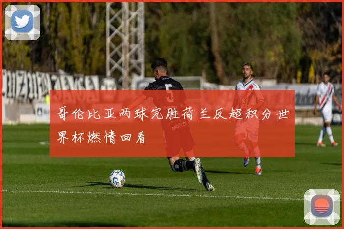 哥伦比亚两球完胜荷兰反超积分世界杯燃情回看