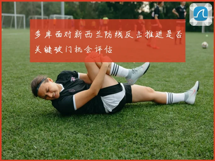 多库面对新西兰防线反击推进是否关键破门机会评估