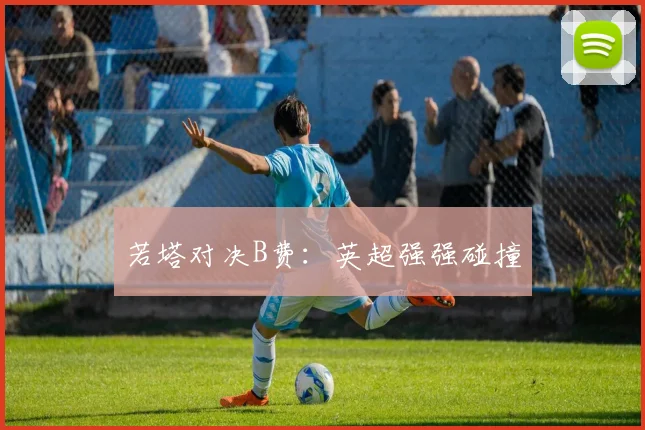 若塔对决B费：英超强强碰撞