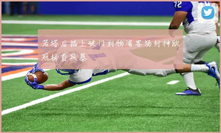 若塔后插上破门利物浦客场封神欧冠榜首风暴